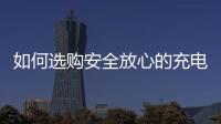 如何选购安全放心的充电宝？市场监管部门给你支招