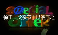 徐工
：父亲节｜以液压之力，托举爱的重量