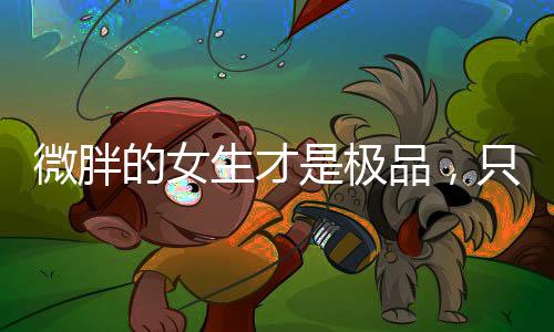 微胖女生真的极品赢很大好吗