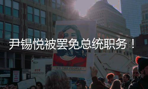 尹锡悦被罢免总统职务