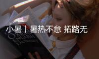 小暑丨暑热不怠 拓路无疆