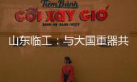 山东临工：与大国重器共攀巅峰
！十九年携手擎动山河