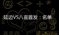 延边VS八喜首发：名单无洪珍燮 Bo季奇搭档许波