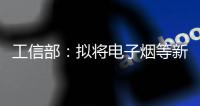 工信部	：拟将电子烟等新型烟草制品参照卷烟有关规定执行