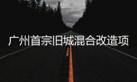 广州首宗旧城混合改造项目动工 打造老城区新地标建筑群