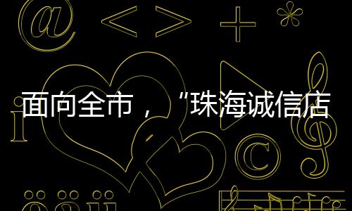 珠海以诚信店共建为切入点