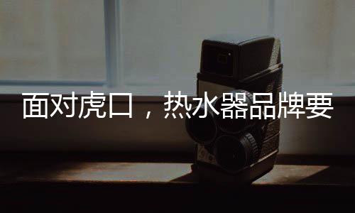 而热水器品牌深化品牌运营