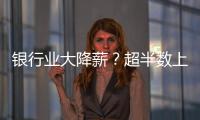 银行业大降薪？超半数上市银行加薪 ，“反向讨薪”成趋势