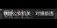 铁路公安机关：对猥亵违法犯罪开展专项打击整治