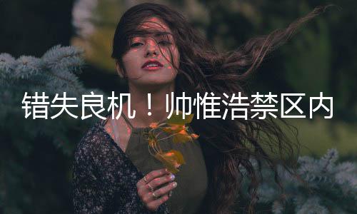 帅惟浩禁区内近距离垫射