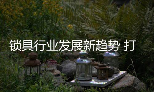 其产业规模却远超锁具行业