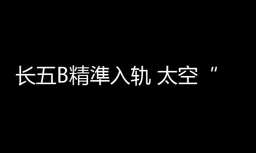 长五B运载火箭再次亮相