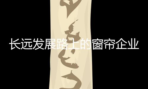 随着许多窗帘企业的须经崛起
