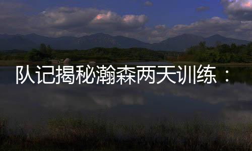 揭秘进步他的瀚森动作很流畅