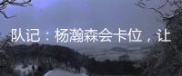 队记：杨瀚森会卡位，让他的侧翼/后卫们能够常规地冲抢篮板