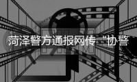 菏泽警方通报网传“协警铐走实习律师”相关信息