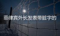 菲律宾外长发表带脏字的涉华言论 中国外交部回应