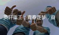 英轩重工
：青春逐梦

，奋楫扬帆丨萌新报道，“扬帆”起航