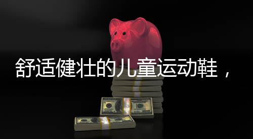 让孩子的舒适足部少受一份罪