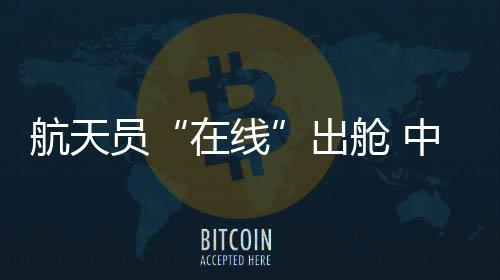 航天当航天员出舱成为常态