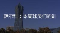 萨尔科：本周球员们的训练非常努力

，希望把三分带回苏州