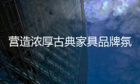 营造浓厚古典家具品牌氛围 完胜竞争市场