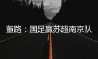 董路
：国足赢苏超南京队10个很正常	！不信的人都是球盲
，不懂球