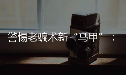老骗类诈路取得明显成效