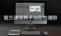 警方通报男子当街性侵醉酒女子：网传信息不属实