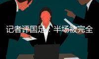 记者评国足：半场被完全碾压，下半场先解决下左后卫和中场问题吧