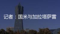 记者：国米与加拉塔萨雷还未谈判恰20交易
，球员也未提出要离队