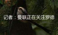 记者：曼联正在关注罗德里戈，球队正在将在边锋位置引援