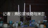 记者
：弗拉霍维奇与米兰就待遇问题展开谈判