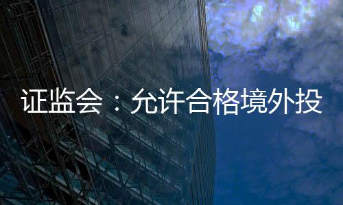 中国证监会近日发布公告称