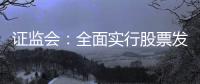 证监会
：全面实行股票发行注册制制度规则发布实施