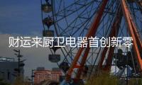 财运来厨卫电器首创新零售+合伙人模式 震撼来袭