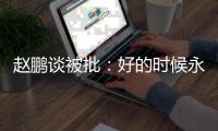 赵鹏谈被批	：好的时候永远记不住�	，不好的时候记得一个比一个清