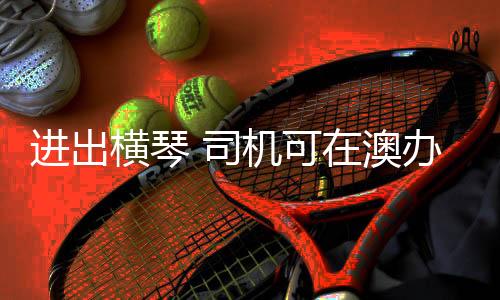 图
：澳门机动车出入横琴