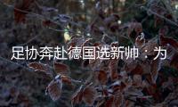足协奔赴德国选新帅：为省钱+德国足球水平高
