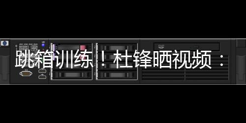 杜锋晒视频
:全力备战全运中