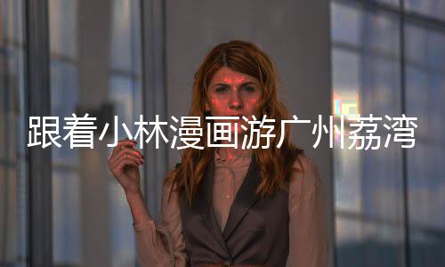 跟着小林漫画游广州荔湾