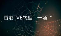 香港TVB转型：一场“生死搏斗”