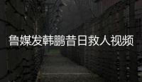 鲁媒发韩鹏昔日救人视频	：2020年韩鹏10秒捞起落水男童
