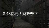 8.48亿元	！财政部下达资金支持12省份度汛救灾