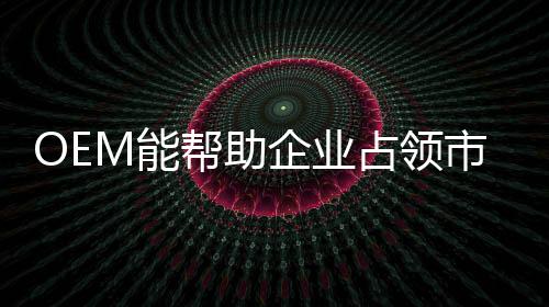 需利OEM生产也称为定点生产