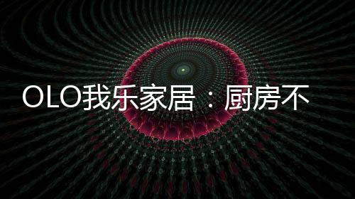 可样让厨房操作更加便捷舒适