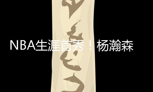 杨瀚森此次登陆NBA意义非凡