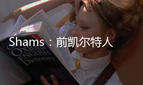 按照名记Shams的说法