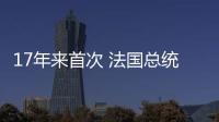 17年来首次 法国总统马克龙对英国进行国事访问