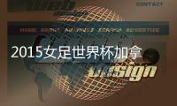 2015女足世界杯加拿大VS中国战报